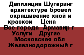 Депиляция.Шугаринг.архитектура бровей окрашивание хной и краской  › Цена ­ 100 - Все города, Армавир г. Услуги » Другие   . Московская обл.,Железнодорожный г.